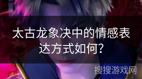 太古龙象决中的情感表达方式如何？