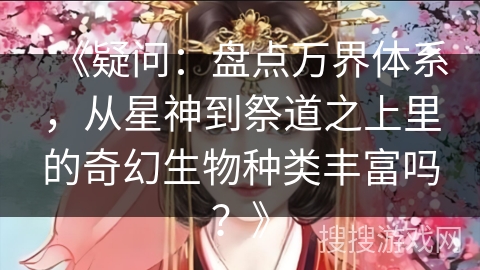 《疑问：盘点万界体系，从星神到祭道之上里的奇幻生物种类丰富吗？》
