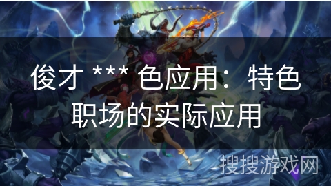 俊才 *** 色应用：特色职场的实际应用