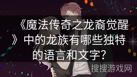《魔法传奇之龙裔觉醒》中的龙族有哪些独特的语言和文字？