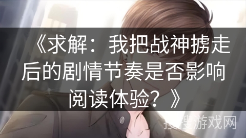 《求解：我把战神掳走后的剧情节奏是否影响阅读体验？》
