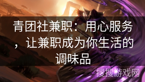 青团社兼职：用心服务，让兼职成为你生活的调味品