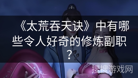 《太荒吞天诀》中有哪些令人好奇的修炼副职？