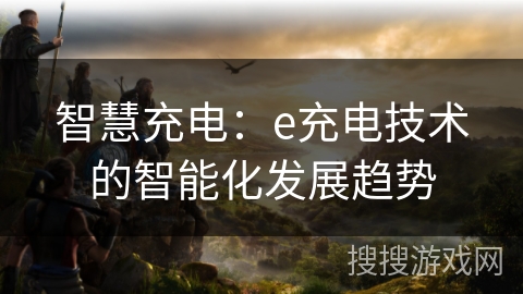 智慧充电：e充电技术的智能化发展趋势