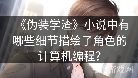 《伪装学渣》小说中有哪些细节描绘了角色的计算机编程？