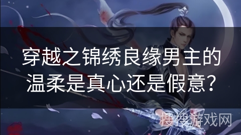 穿越之锦绣良缘男主的温柔是真心还是假意？