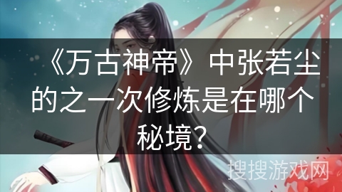 《万古神帝》中张若尘的之一次修炼是在哪个秘境？