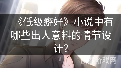 《低级癖好》小说中有哪些出人意料的情节设计？