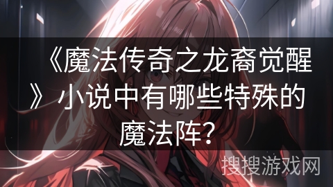 《魔法传奇之龙裔觉醒》小说中有哪些特殊的魔法阵? 《魔法传奇之龙裔觉醒》小说中有哪些特殊的魔法阵?