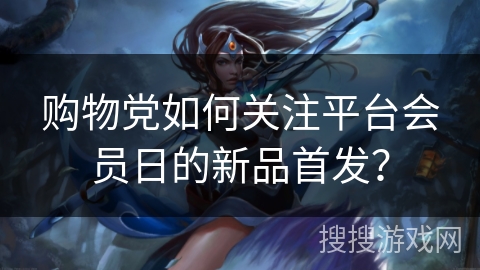购物党如何关注平台会员日的新品首发？