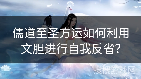 儒道至圣方运如何利用文胆进行自我反省? 儒道至圣方运如何利用文胆进行自我反省?