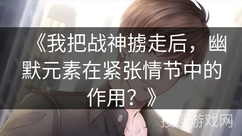 《我把战神掳走后，幽默元素在紧张情节中的作用？》