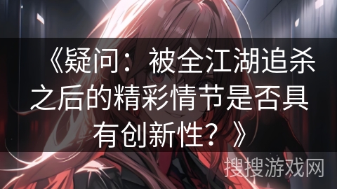 《疑问:被全江湖追杀之后的精彩情节是否具有创新性?》 《疑问:被全江湖追杀之后的精彩情节是否具有创新性?》