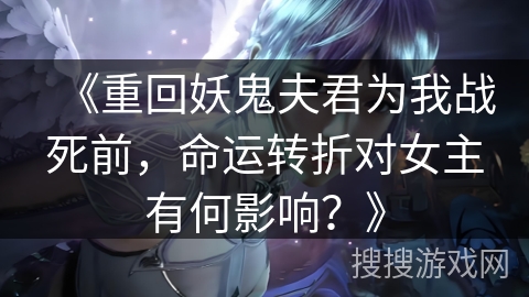 《重回妖鬼夫君为我战死前，命运转折对女主有何影响？》
