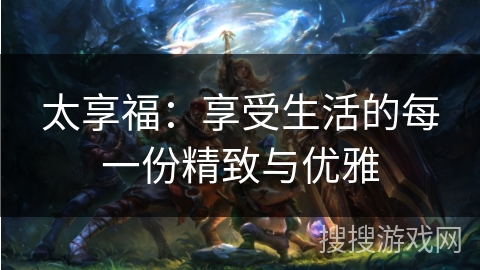 太享福：享受生活的每一份精致与优雅