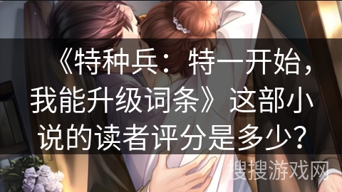 《特种兵:特一开始,我能升级词条》这部小说的读者评分是多少? 《特种兵:特一开始,我能升级词条》这部小说的读者评分是多少?