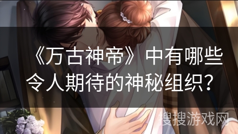 《万古神帝》中有哪些令人期待的神秘组织？