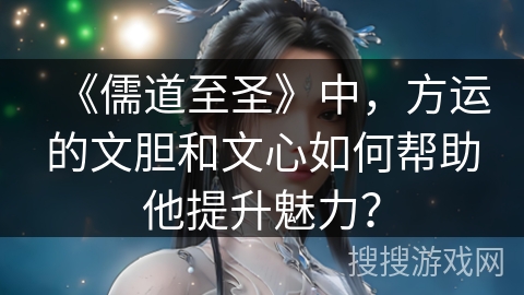《儒道至圣》中,方运的文胆和文心如何帮助他提升魅力? 《儒道至圣》中,方运的文胆和文心如何帮助他提升魅力?