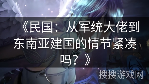 《民国：从军统大佬到东南亚建国的情节紧凑吗？》