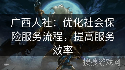 广西人社：优化社会保险服务流程，提高服务效率