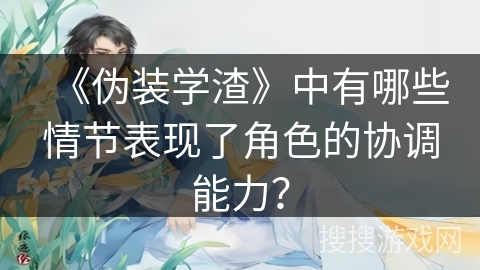 《伪装学渣》中有哪些情节表现了角色的协调能力？
