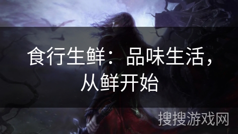 食行生鲜:品味生活,从鲜开始 食行生鲜:品味生活,从鲜开始