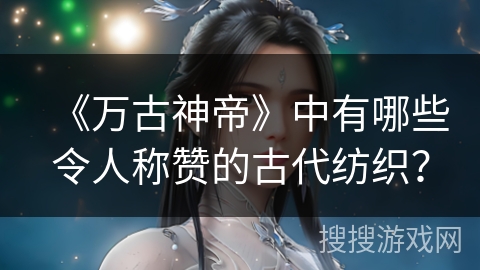 《万古神帝》中有哪些令人称赞的古代纺织？