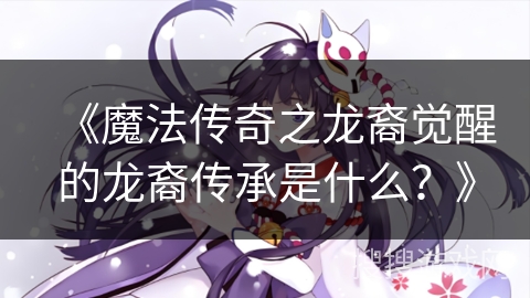 《魔法传奇之龙裔觉醒的龙裔传承是什么？》