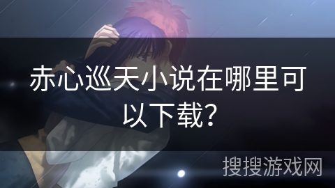 赤心巡天小说在哪里可以下载？