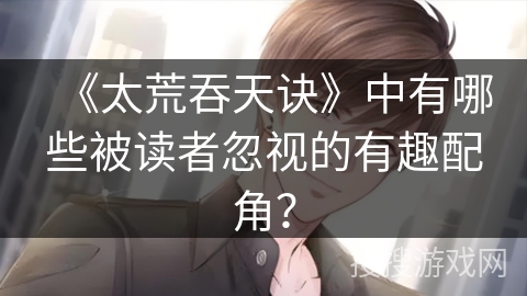《太荒吞天诀》中有哪些被读者忽视的有趣配角？