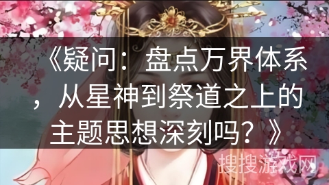 《疑问：盘点万界体系，从星神到祭道之上的主题思想深刻吗？》