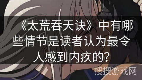 《太荒吞天诀》中有哪些情节是读者认为最令人感到内疚的？