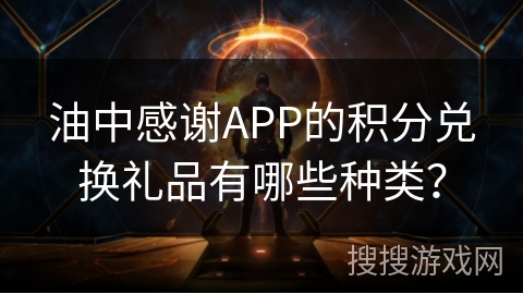 油中感谢APP的积分兑换礼品有哪些种类？
