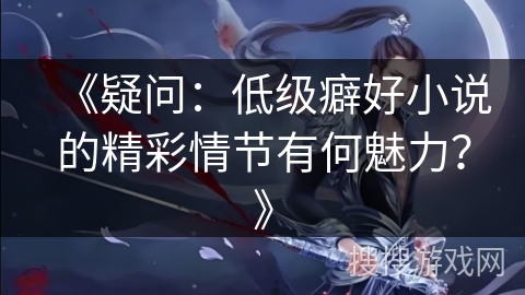 《疑问：低级癖好小说的精彩情节有何魅力？》