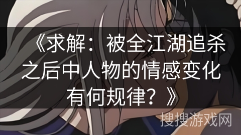 《求解：被全江湖追杀之后中人物的情感变化有何规律？》