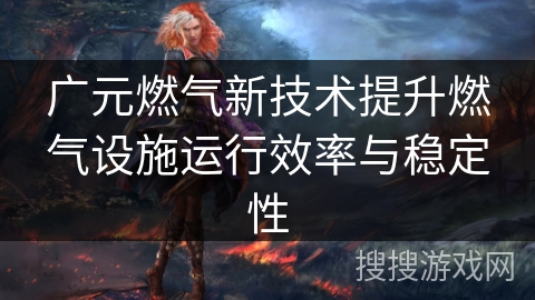 广元燃气新技术提升燃气设施运行效率与稳定性