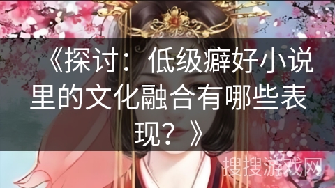 《探讨：低级癖好小说里的文化融合有哪些表现？》