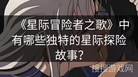 《星际冒险者之歌》中有哪些独特的星际探险故事？