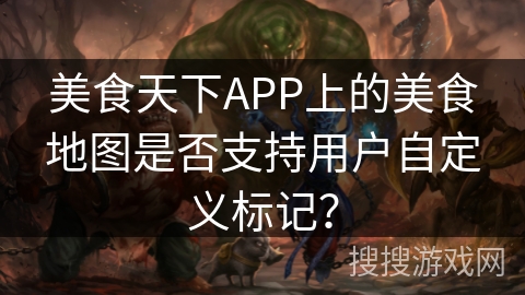 美食天下APP上的美食地图是否支持用户自定义标记？