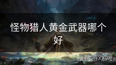 怪物猎人黄金武器哪个好