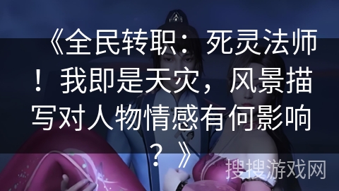 《全民转职：死灵法师！我即是天灾，风景描写对人物情感有何影响？》