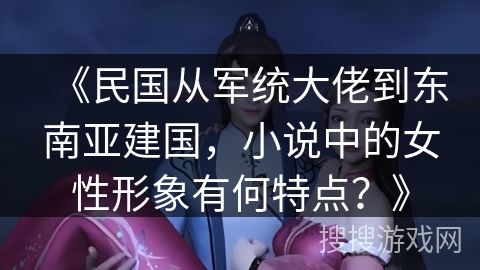 《民国从军统大佬到东南亚建国，小说中的女性形象有何特点？》