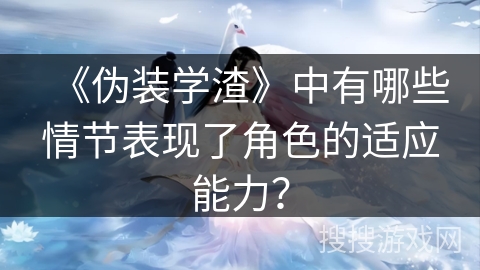《伪装学渣》中有哪些情节表现了角色的适应能力？