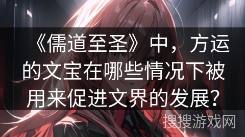 《儒道至圣》中，方运的文宝在哪些情况下被用来促进文界的发展？