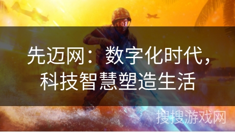 先迈网：数字化时代，科技智慧塑造生活