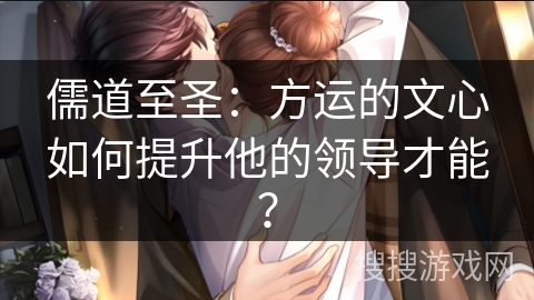 儒道至圣：方运的文心如何提升他的领导才能？