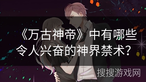 《万古神帝》中有哪些令人兴奋的神界禁术？