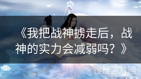 《我把战神掳走后，战神的实力会减弱吗？》