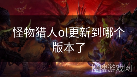 怪物猎人ol更新到哪个版本了