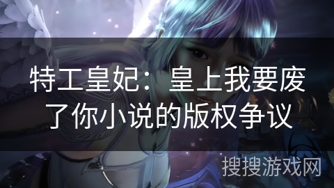 特工皇妃：皇上我要废了你小说的版权争议